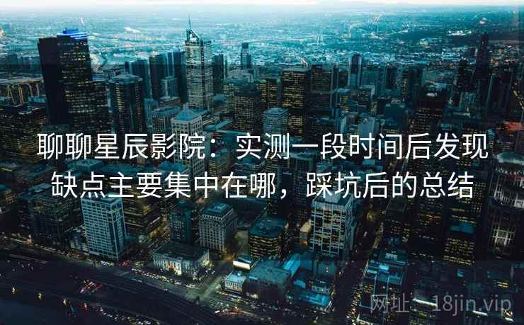 聊聊星辰影院:实测一段时间后发现缺点主要集中在哪,踩坑后的总结 聊聊星辰影院:实测一段时间后发现缺点主要集中在哪,踩坑后的总结