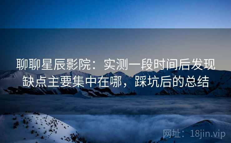 聊聊星辰影院:实测一段时间后发现缺点主要集中在哪,踩坑后的总结 聊聊星辰影院:实测一段时间后发现缺点主要集中在哪,踩坑后的总结