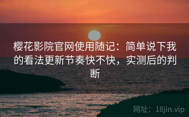 樱花影院官网使用随记:简单说下我的看法更新节奏快不快,实测后的判断 樱花影院官网使用随记:简单说下我的看法更新节奏快不快,实测后的判断