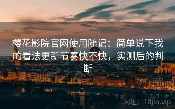 樱花影院官网使用随记:简单说下我的看法更新节奏快不快,实测后的判断 樱花影院官网使用随记:简单说下我的看法更新节奏快不快,实测后的判断