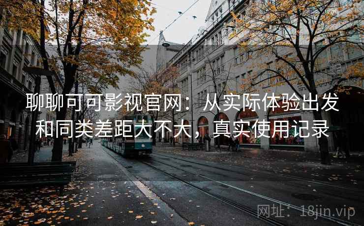 聊聊可可影视官网:从实际体验出发和同类差距大不大,真实使用记录 聊聊可可影视官网:从实际体验出发和同类差距大不大,真实使用记录