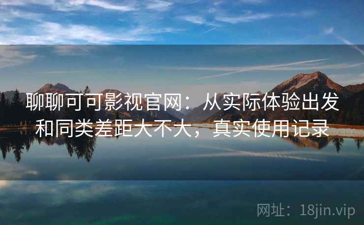 聊聊可可影视官网:从实际体验出发和同类差距大不大,真实使用记录 聊聊可可影视官网:从实际体验出发和同类差距大不大,真实使用记录