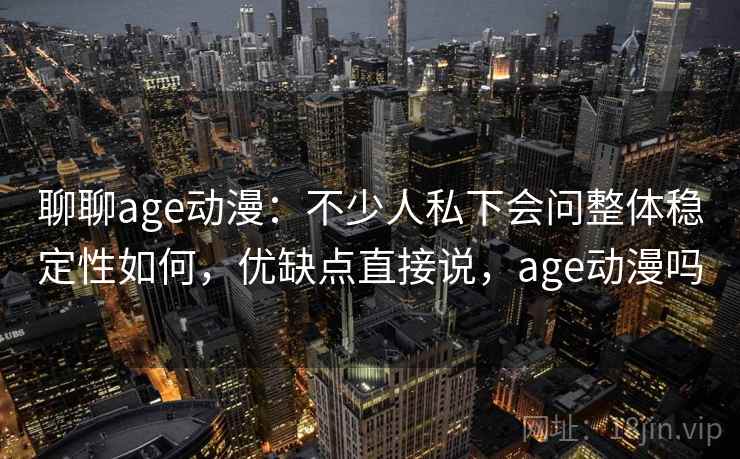 聊聊age动漫:不少人私下会问整体稳定性如何,优缺点直接说,age动漫吗 聊聊age动漫:不少人私下会问整体稳定性如何,优缺点直接说,age动漫吗