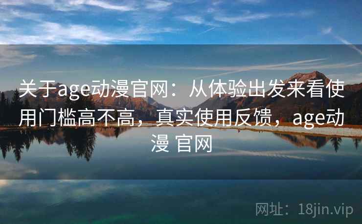 关于age动漫官网:从体验出发来看使用门槛高不高,真实使用反馈,age动漫 官网 关于age动漫官网:从体验出发来看使用门槛高不高,真实使用反馈,age动漫 官网