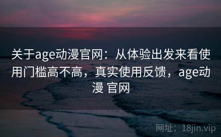 关于age动漫官网:从体验出发来看使用门槛高不高,真实使用反馈,age动漫 官网 关于age动漫官网:从体验出发来看使用门槛高不高,真实使用反馈,age动漫 官网