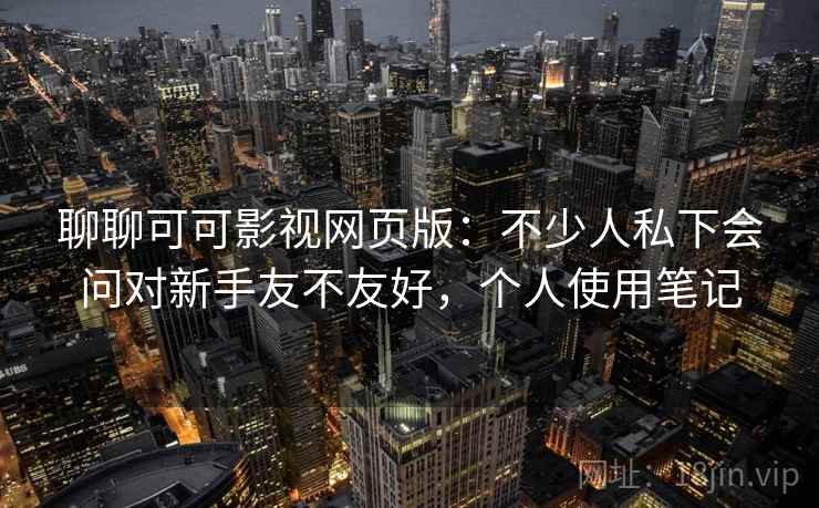 聊聊可可影视网页版:不少人私下会问对新手友不友好,个人使用笔记 聊聊可可影视网页版:不少人私下会问对新手友不友好,个人使用笔记