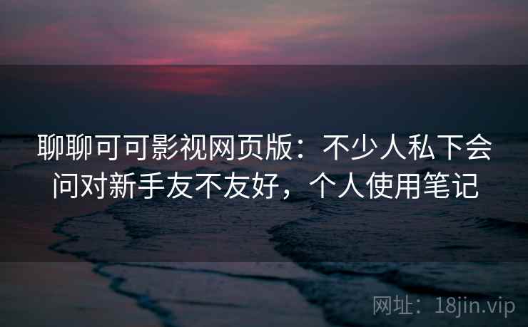 聊聊可可影视网页版:不少人私下会问对新手友不友好,个人使用笔记 聊聊可可影视网页版:不少人私下会问对新手友不友好,个人使用笔记