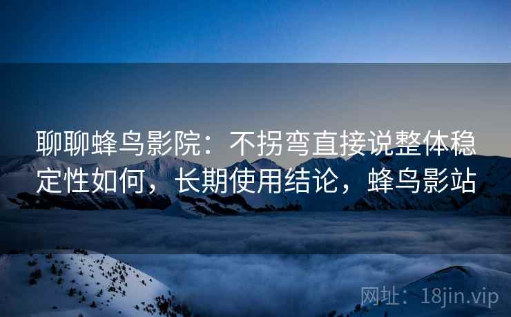 聊聊蜂鸟影院:不拐弯直接说整体稳定性如何,长期使用结论,蜂鸟影站 聊聊蜂鸟影院:不拐弯直接说整体稳定性如何,长期使用结论,蜂鸟影站