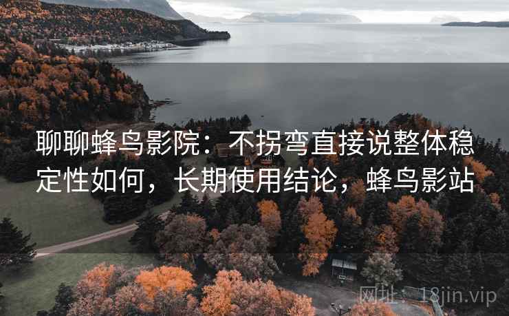聊聊蜂鸟影院:不拐弯直接说整体稳定性如何,长期使用结论,蜂鸟影站 聊聊蜂鸟影院:不拐弯直接说整体稳定性如何,长期使用结论,蜂鸟影站