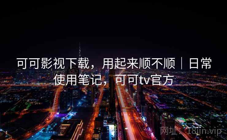 可可影视下载,用起来顺不顺|日常使用笔记,可可tv官方 可可影视下载,用起来顺不顺|日常使用笔记,可可tv官方