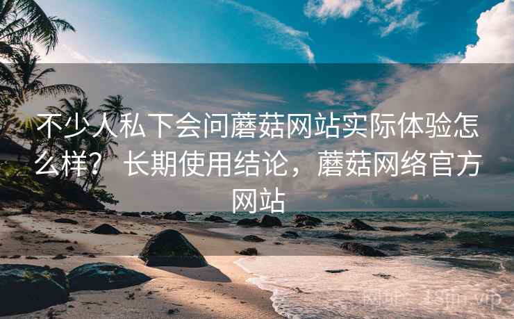 不少人私下会问蘑菇网站实际体验怎么样? 长期使用结论,蘑菇网络官方网站 不少人私下会问蘑菇网站实际体验怎么样? 长期使用结论,蘑菇网络官方网站