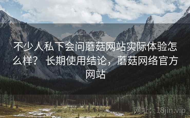 不少人私下会问蘑菇网站实际体验怎么样? 长期使用结论,蘑菇网络官方网站 不少人私下会问蘑菇网站实际体验怎么样? 长期使用结论,蘑菇网络官方网站
