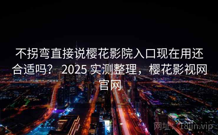不拐弯直接说樱花影院入口现在用还合适吗? 2025 实测整理,樱花影视网官网 不拐弯直接说樱花影院入口现在用还合适吗? 2025 实测整理,樱花影视网官网