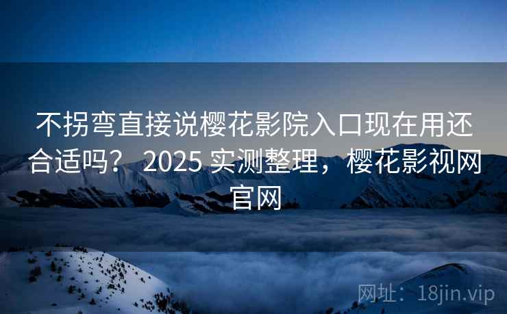 不拐弯直接说樱花影院入口现在用还合适吗? 2025 实测整理,樱花影视网官网 不拐弯直接说樱花影院入口现在用还合适吗? 2025 实测整理,樱花影视网官网