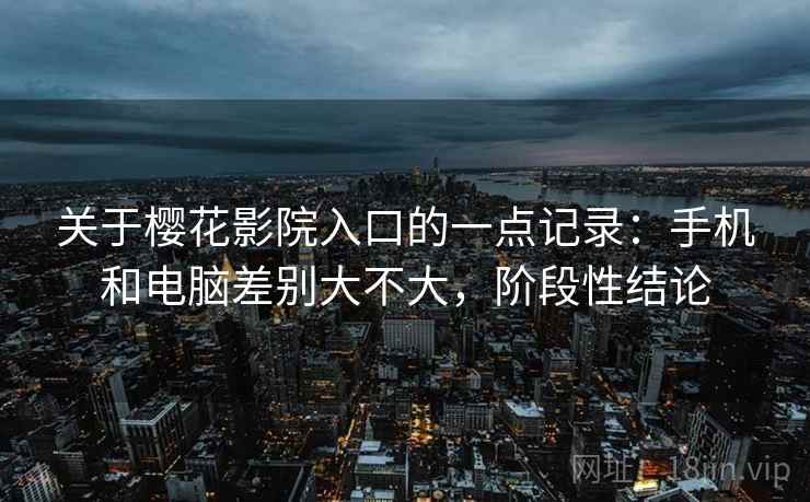 关于樱花影院入口的一点记录:手机和电脑差别大不大,阶段性结论 关于樱花影院入口的一点记录:手机和电脑差别大不大,阶段性结论