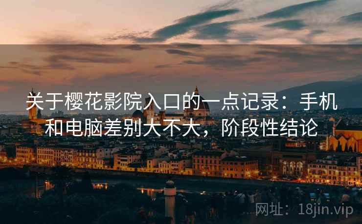关于樱花影院入口的一点记录:手机和电脑差别大不大,阶段性结论 关于樱花影院入口的一点记录:手机和电脑差别大不大,阶段性结论