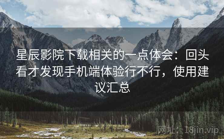 星辰影院下载相关的一点体会:回头看才发现手机端体验行不行,使用建议汇总 星辰影院下载相关的一点体会:回头看才发现手机端体验行不行,使用建议汇总