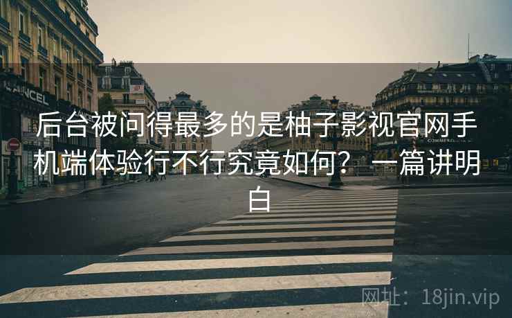 后台被问得最多的是柚子影视官网手机端体验行不行究竟如何? 一篇讲明白 后台被问得最多的是柚子影视官网手机端体验行不行究竟如何? 一篇讲明白