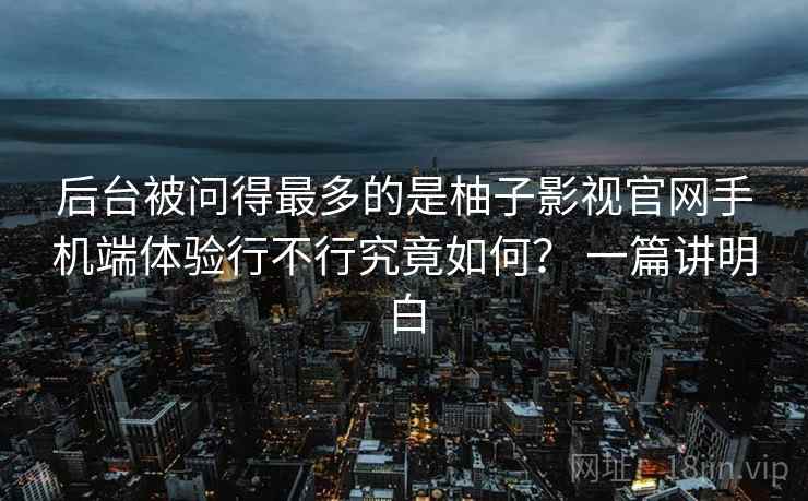 后台被问得最多的是柚子影视官网手机端体验行不行究竟如何? 一篇讲明白 后台被问得最多的是柚子影视官网手机端体验行不行究竟如何? 一篇讲明白