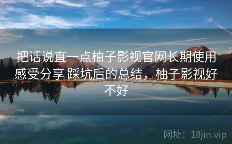 把话说直一点柚子影视官网长期使用感受分享 踩坑后的总结,柚子影视好不好 把话说直一点柚子影视官网长期使用感受分享 踩坑后的总结,柚子影视好不好