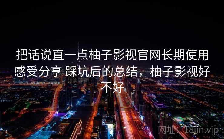 把话说直一点柚子影视官网长期使用感受分享 踩坑后的总结,柚子影视好不好 把话说直一点柚子影视官网长期使用感受分享 踩坑后的总结,柚子影视好不好
