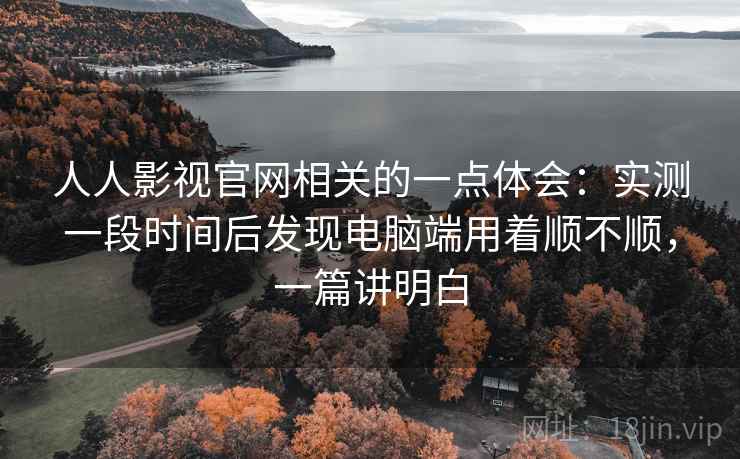 人人影视官网相关的一点体会:实测一段时间后发现电脑端用着顺不顺,一篇讲明白 人人影视官网相关的一点体会:实测一段时间后发现电脑端用着顺不顺,一篇讲明白