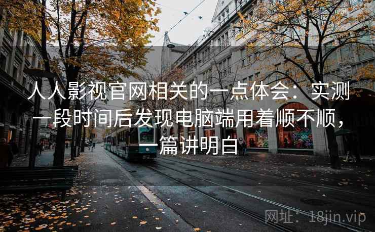 人人影视官网相关的一点体会:实测一段时间后发现电脑端用着顺不顺,一篇讲明白 人人影视官网相关的一点体会:实测一段时间后发现电脑端用着顺不顺,一篇讲明白