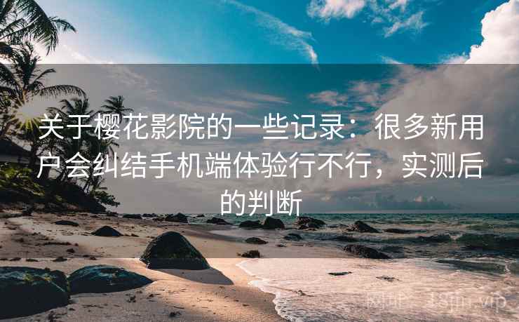 关于樱花影院的一些记录:很多新用户会纠结手机端体验行不行,实测后的判断 关于樱花影院的一些记录:很多新用户会纠结手机端体验行不行,实测后的判断