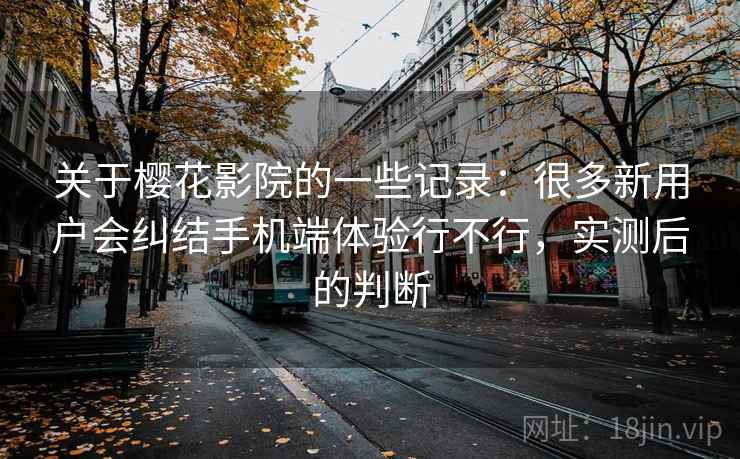 关于樱花影院的一些记录:很多新用户会纠结手机端体验行不行,实测后的判断 关于樱花影院的一些记录:很多新用户会纠结手机端体验行不行,实测后的判断