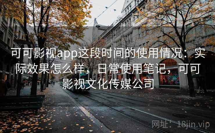 可可影视app这段时间的使用情况:实际效果怎么样,日常使用笔记,可可影视文化传媒公司 可可影视app这段时间的使用情况:实际效果怎么样,日常使用笔记,可可影视文化传媒公司