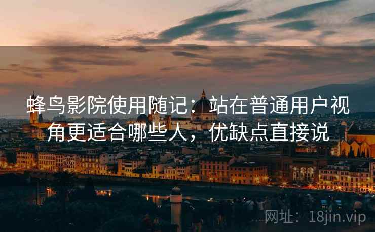 蜂鸟影院使用随记:站在普通用户视角更适合哪些人,优缺点直接说 蜂鸟影院使用随记:站在普通用户视角更适合哪些人,优缺点直接说