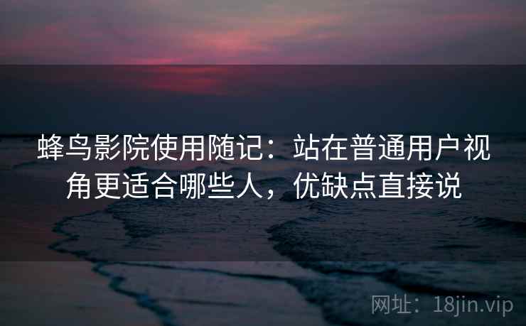 蜂鸟影院使用随记:站在普通用户视角更适合哪些人,优缺点直接说 蜂鸟影院使用随记:站在普通用户视角更适合哪些人,优缺点直接说