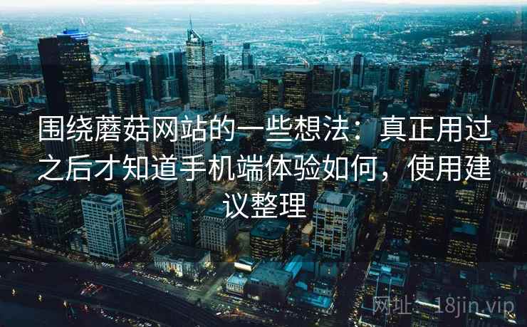 围绕蘑菇网站的一些想法:真正用过之后才知道手机端体验如何,使用建议整理 围绕蘑菇网站的一些想法:真正用过之后才知道手机端体验如何,使用建议整理