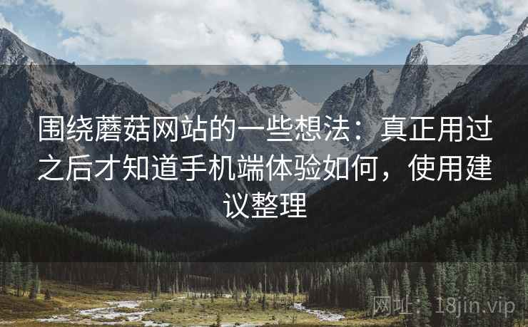围绕蘑菇网站的一些想法:真正用过之后才知道手机端体验如何,使用建议整理 围绕蘑菇网站的一些想法:真正用过之后才知道手机端体验如何,使用建议整理