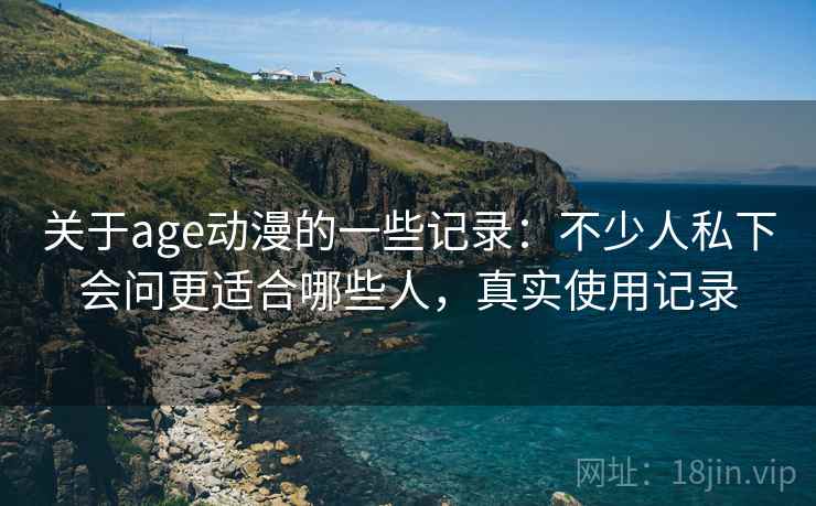 关于age动漫的一些记录:不少人私下会问更适合哪些人,真实使用记录 关于age动漫的一些记录:不少人私下会问更适合哪些人,真实使用记录