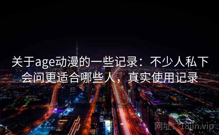 关于age动漫的一些记录:不少人私下会问更适合哪些人,真实使用记录 关于age动漫的一些记录:不少人私下会问更适合哪些人,真实使用记录