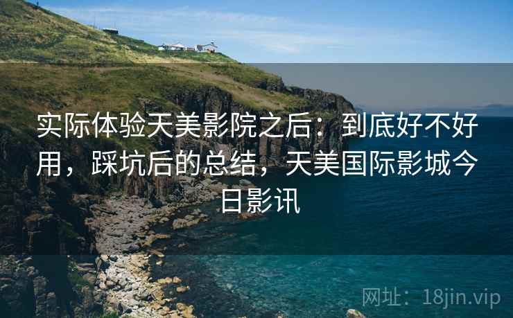 实际体验天美影院之后:到底好不好用,踩坑后的总结,天美国际影城今日影讯 实际体验天美影院之后:到底好不好用,踩坑后的总结,天美国际影城今日影讯