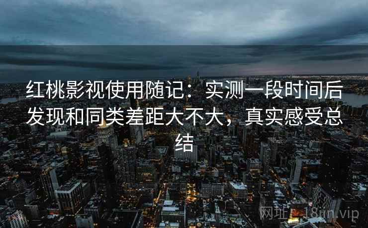 红桃影视使用随记:实测一段时间后发现和同类差距大不大,真实感受总结 红桃影视使用随记:实测一段时间后发现和同类差距大不大,真实感受总结