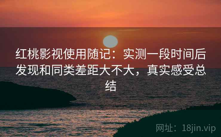 红桃影视使用随记:实测一段时间后发现和同类差距大不大,真实感受总结 红桃影视使用随记:实测一段时间后发现和同类差距大不大,真实感受总结