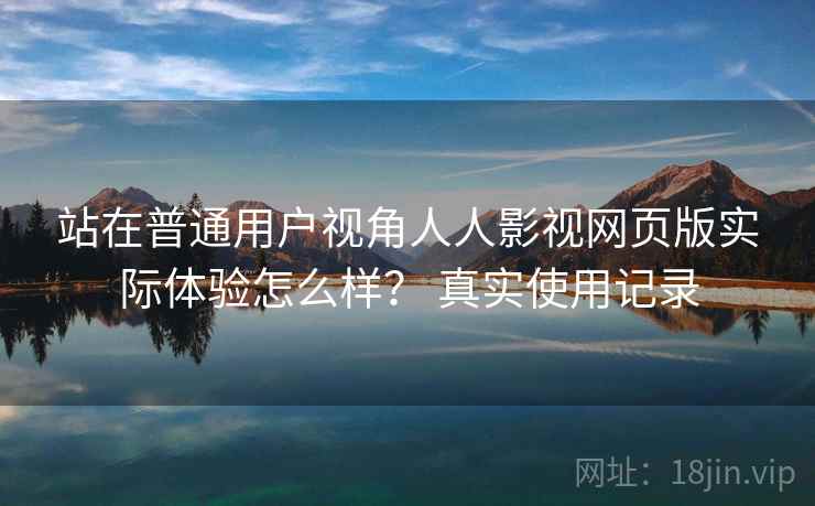 站在普通用户视角人人影视网页版实际体验怎么样? 真实使用记录 站在普通用户视角人人影视网页版实际体验怎么样? 真实使用记录