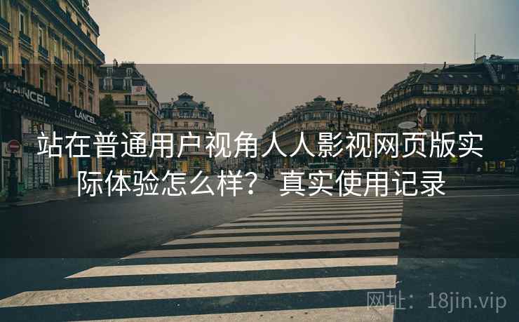 站在普通用户视角人人影视网页版实际体验怎么样? 真实使用记录 站在普通用户视角人人影视网页版实际体验怎么样? 真实使用记录