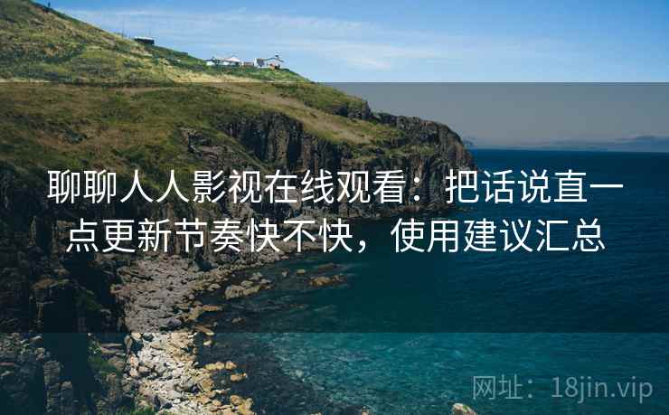 聊聊人人影视在线观看:把话说直一点更新节奏快不快,使用建议汇总 聊聊人人影视在线观看:把话说直一点更新节奏快不快,使用建议汇总