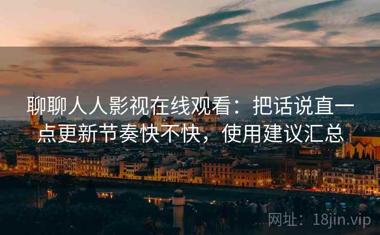 聊聊人人影视在线观看:把话说直一点更新节奏快不快,使用建议汇总 聊聊人人影视在线观看:把话说直一点更新节奏快不快,使用建议汇总