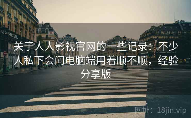 关于人人影视官网的一些记录：不少人私下会问电脑端用着顺不顺，经验分享版