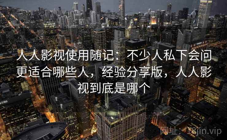 人人影视使用随记:不少人私下会问更适合哪些人,经验分享版,人人影视到底是哪个 人人影视使用随记:不少人私下会问更适合哪些人,经验分享版,人人影视到底是哪个