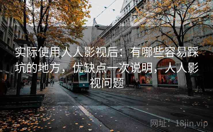 实际使用人人影视后:有哪些容易踩坑的地方,优缺点一次说明,人人影视问题 实际使用人人影视后:有哪些容易踩坑的地方,优缺点一次说明,人人影视问题