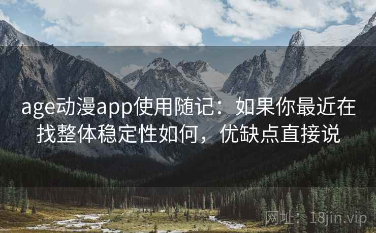 age动漫app使用随记：如果你最近在找整体稳定性如何，优缺点直接说