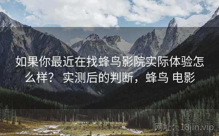 如果你最近在找蜂鸟影院实际体验怎么样? 实测后的判断,蜂鸟 电影 如果你最近在找蜂鸟影院实际体验怎么样? 实测后的判断,蜂鸟 电影
