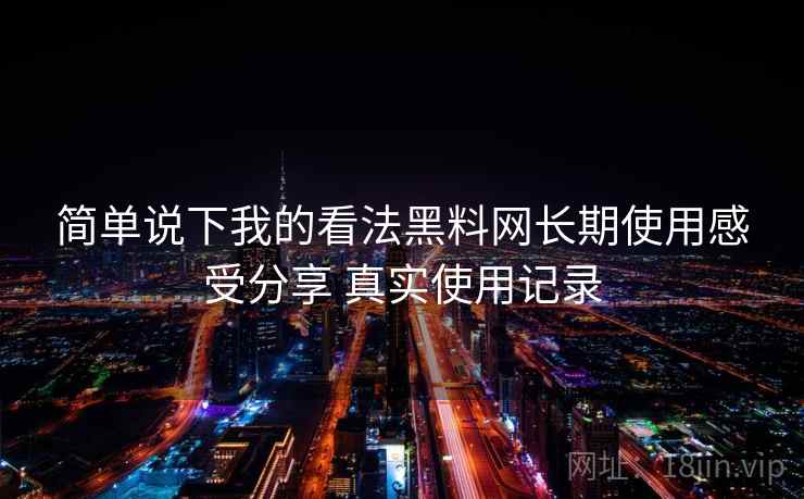 简单说下我的看法黑料网长期使用感受分享 真实使用记录 简单说下我的看法黑料网长期使用感受分享 真实使用记录