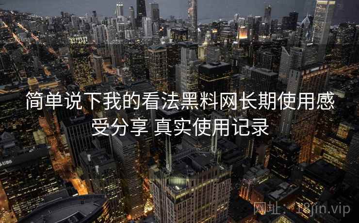 简单说下我的看法黑料网长期使用感受分享 真实使用记录 简单说下我的看法黑料网长期使用感受分享 真实使用记录
